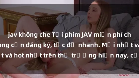 jav không che Tải phim JAV miễn phí chất lượng cao, không cần đăng ký, tốc độ nhanh. Mới nhất và hot nhất trên thị trường hiện nay, cập nhật hàng ngày.