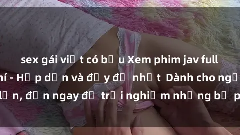 sex gái việt có bầu Xem phim jav full HD online miễn phí - Hấp dẫn và đầy đủ nhất  Dành cho người lớn, đến ngay để trải nghiệm những bộ phim hấp dẫn và hấp dẫn.
