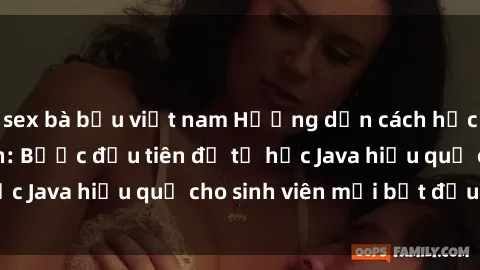 sex bà bầu việt nam Hướng dẫn cách học Java cho sinh viên: Bước đầu tiên để tự học Java hiệu quả cho sinh viên mới bắt đầu là gì?
