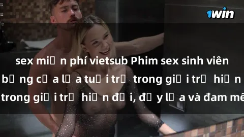 sex miễn phí vietsub Phim sex sinh viên: Câu chuyện nóng bỏng của lứa tuổi trẻ trong giới trẻ hiện đại, đầy lửa và đam mê