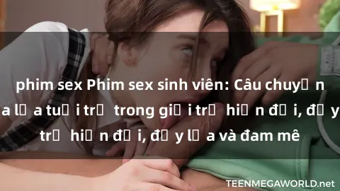 phim sex Phim sex sinh viên: Câu chuyện nóng bỏng của lứa tuổi trẻ trong giới trẻ hiện đại, đầy lửa và đam mê