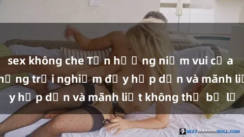 sex không che Tận hưởng niềm vui của sex với gái trẻ: những trải nghiệm đầy hấp dẫn và mãnh liệt không thể bỏ lỡ