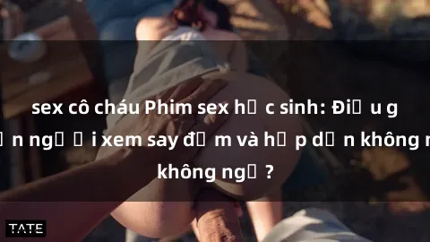 sex cô cháu Phim sex học sinh: Điều gì khiến người xem say đắm và hấp dẫn không ngờ?