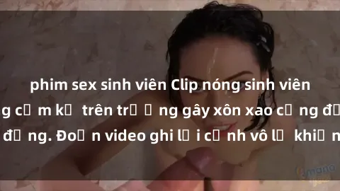 phim sex sinh viên Clip nóng sinh viên gây sốc: Hành động cấm kỵ trên trường gây xôn xao cộng đồng. Đoạn video ghi lại cảnh vô lễ khiến dư luận bức xúc.