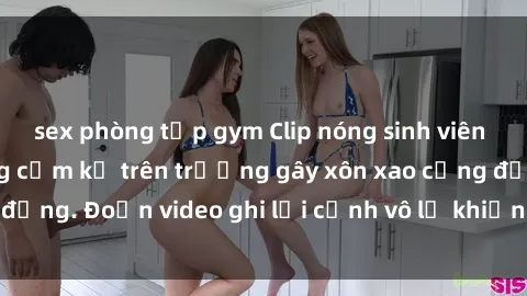 sex phòng tập gym Clip nóng sinh viên gây sốc: Hành động cấm kỵ trên trường gây xôn xao cộng đồng. Đoạn video ghi lại cảnh vô lễ khiến dư luận bức xúc.