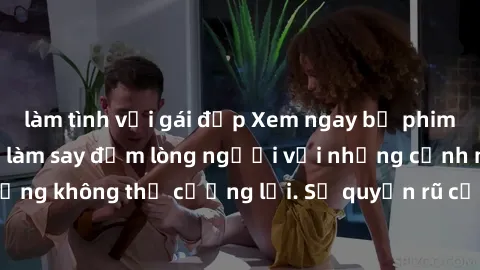 làm tình với gái đẹp Xem ngay bộ phim sex milf hot nhất, làm say đắm lòng người với những cảnh nóng bỏng không thể cưỡng lại. Sự quyến rũ của MILF sẽ khiến bạn mãnh liệt!