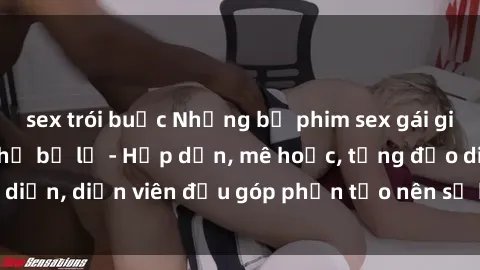 sex trói buộc Những bộ phim sex gái già đỉnh cao không thể bỏ lỡ - Hấp dẫn, mê hoặc, từng đạo diễn, diễn viên đều góp phần tạo nên sự hấp dẫn, kích thích.