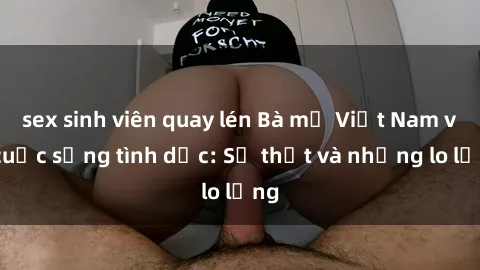 sex sinh viên quay lén Bà mẹ Việt Nam và cuộc sống tình dục: Sự thật và những lo lắng