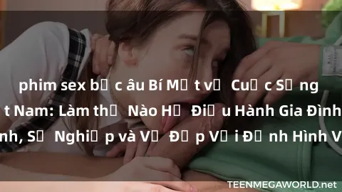 phim sex bắc âu Bí Mật về Cuộc Sống Của Các MILF Việt Nam: Làm thế Nào Họ Điều Hành Gia Đình, Sự Nghiệp và Vẻ Đẹp Với Định Hình Văn Hóa Đương Đại