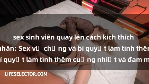 sex sinh viên quay lén cách kích thích đam mê trong hôn nhân: Sex vợ chồng và bí quyết làm tình thêm cuồng nhiệt và đam mê