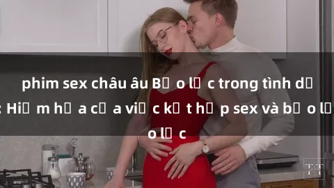 phim sex châu âu Bạo lực trong tình dục: Hiểm họa của việc kết hợp sex và bạo lực