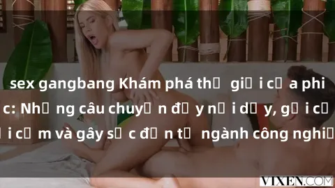 sex gangbang Khám phá thế giới của phim sex nô lệ tình dục: Những câu chuyện đầy nổi dậy, gợi cảm và gây sốc đến từ ngành công nghiệp giải trí đen tối