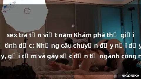 sex tra tấn việt nam Khám phá thế giới của phim sex nô lệ tình dục: Những câu chuyện đầy nổi dậy, gợi cảm và gây sốc đến từ ngành công nghiệp giải trí đen tối