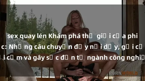 sex quay lén Khám phá thế giới của phim sex nô lệ tình dục: Những câu chuyện đầy nổi dậy, gợi cảm và gây sốc đến từ ngành công nghiệp giải trí đen tối