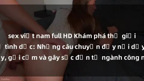 sex việt nam full HD Khám phá thế giới của phim sex nô lệ tình dục: Những câu chuyện đầy nổi dậy, gợi cảm và gây sốc đến từ ngành công nghiệp giải trí đen tối