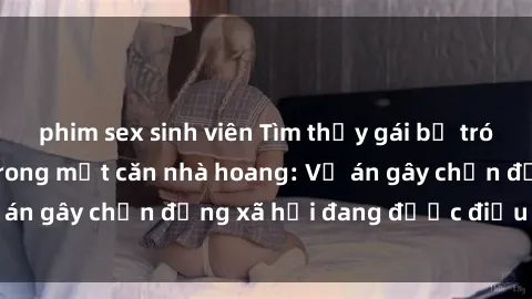 phim sex sinh viên Tìm thấy gái bị trói và bị hiếp dâm trong một căn nhà hoang: Vụ án gây chấn động xã hội đang được điều tra vào.