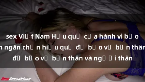 sex Việt Nam Hậu quả của hành vi bạo dâm sex và cách ngăn chặn hiệu quả để bảo vệ bản thân và người thân