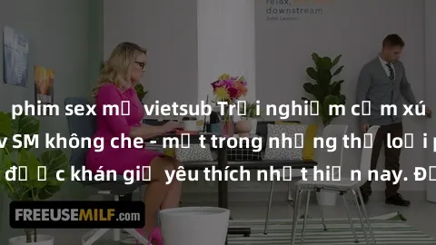 phim sex mỹ vietsub Trải nghiệm cảm xúc thăng hoa với jav SM không che - một trong những thể loại phim người lớn được khán giả yêu thích nhất hiện nay. Đảm bảo đem lại sự hấp dẫn, kích thích tối đa ch