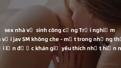 sex nhà vệ sinh công cộng Trải nghiệm cảm xúc thăng hoa với jav SM không che - một trong những thể loại phim người lớn được khán giả yêu thích nhất hiện nay. Đảm bảo đem lại sự hấp dẫn, kích thích tối