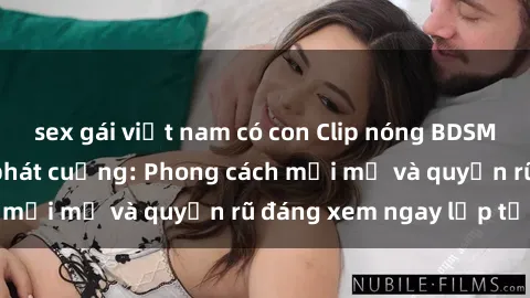 sex gái việt nam có con Clip nóng BDSM khiến người xem phát cuồng: Phong cách mới mẻ và quyến rũ đáng xem ngay lập tức!