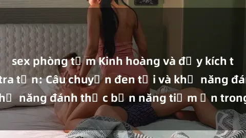 sex phòng tắm Kinh hoàng và đầy kích thích với phim sex tra tấn: Câu chuyện đen tối và khả năng đánh thức bản năng tiềm ẩn trong con người