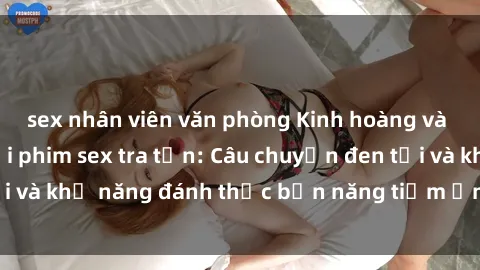 sex nhân viên văn phòng Kinh hoàng và đầy kích thích với phim sex tra tấn: Câu chuyện đen tối và khả năng đánh thức bản năng tiềm ẩn trong con người