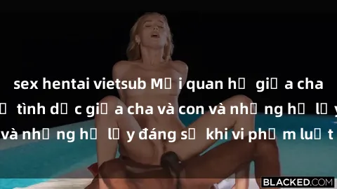 sex hentai vietsub Mối quan hệ giữa cha và con: Sự thật về tình dục giữa cha và con và những hệ lụy đáng sợ khi vi phạm luật pháp.