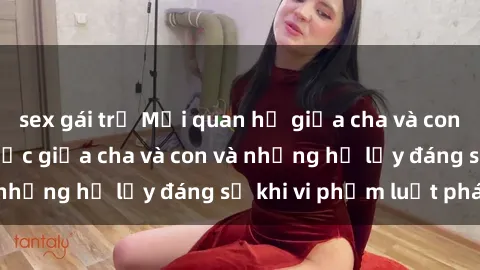 sex gái trẻ Mối quan hệ giữa cha và con: Sự thật về tình dục giữa cha và con và những hệ lụy đáng sợ khi vi phạm luật pháp.