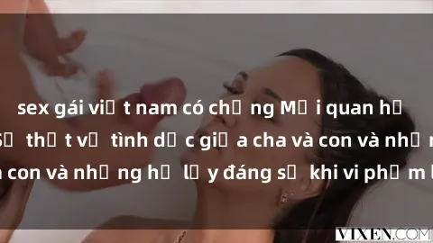 sex gái việt nam có chồng Mối quan hệ giữa cha và con: Sự thật về tình dục giữa cha và con và những hệ lụy đáng sợ khi vi phạm luật pháp.