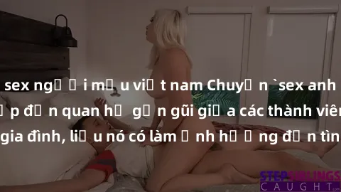 sex người mẫu việt nam Chuyện `sex anh em ruột` - Đề cập đến quan hệ gần gũi giữa các thành viên trong gia đình, liệu nó có làm ảnh hưởng đến tình cảm gia đình hay không?