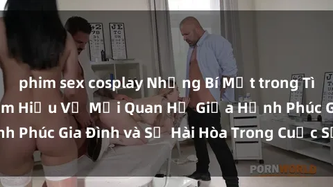phim sex cosplay Những Bí Mật trong Tình Dục Gia Đình: Tìm Hiểu Về Mối Quan Hệ Giữa Hạnh Phúc Gia Đình và Sự Hài Hòa Trong Cuộc Sống Tình Dục