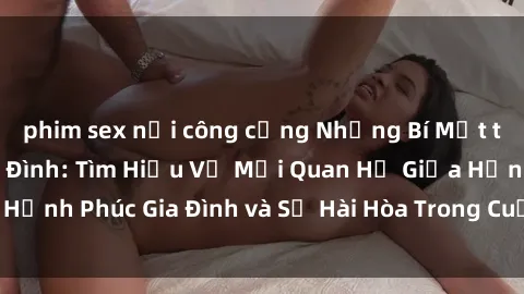 phim sex nơi công cộng Những Bí Mật trong Tình Dục Gia Đình: Tìm Hiểu Về Mối Quan Hệ Giữa Hạnh Phúc Gia Đình và Sự Hài Hòa Trong Cuộc Sống Tình Dục