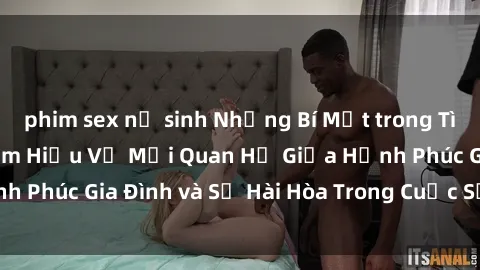 phim sex nữ sinh Những Bí Mật trong Tình Dục Gia Đình: Tìm Hiểu Về Mối Quan Hệ Giữa Hạnh Phúc Gia Đình và Sự Hài Hòa Trong Cuộc Sống Tình Dục