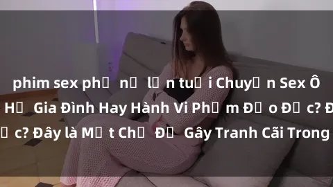 phim sex phụ nữ lớn tuổi Chuyện Sex Ông Cháu: Mối Quan Hệ Gia Đình Hay Hành Vi Phạm Đạo Đức? Đây là Một Chủ Đề Gây Tranh Cãi Trong Xã Hội Hiện Nay.