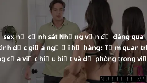 sex nữ cảnh sát Những vấn đề đáng quan tâm về quan hệ tình dục giữa người họ hàng: Tầm quan trọng của việc hiểu biết và đề phòng trong việc tiếp xúc trong gia đình.