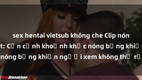 sex hentai vietsub không che Clip nóng phòng tắm gây sốt: Cận cảnh khoảnh khắc nóng bỏng khiến người xem không thể rời mắt