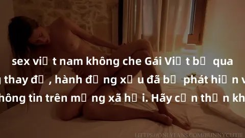 sex việt nam không che Gái Việt bị quay lén trong phòng thay đồ, hành động xấu đã bị phát hiện và lộ thông tin trên mạng xã hội. Hãy cẩn thận khi thay đồ ở nơi công cộng!