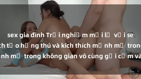 sex gia đình Trải nghiệm mới lạ với sex phòng tắm - Cách tạo hứng thú và kích thích mạnh mẽ trong không gian vô cùng gợi cảm và lãng mạn