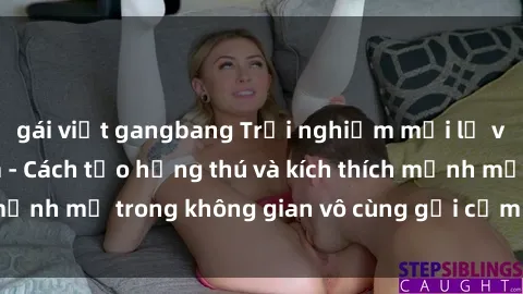 gái việt gangbang Trải nghiệm mới lạ với sex phòng tắm - Cách tạo hứng thú và kích thích mạnh mẽ trong không gian vô cùng gợi cảm và lãng mạn