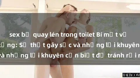 sex bị quay lén trong toilet Bí mật về phim sex nơi công cộng: Sự thật gây sốc và những lời khuyên cần biết để tránh rủi ro