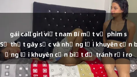 gái call girl việt nam Bí mật về phim sex nơi công cộng: Sự thật gây sốc và những lời khuyên cần biết để tránh rủi ro
