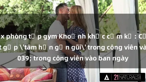 sex phòng tập gym Khoảnh khắc cấm kỵ: Cặp đôi bị bắt gặp 'tâm hồn gần gũi' trong công viên vào ban ngày