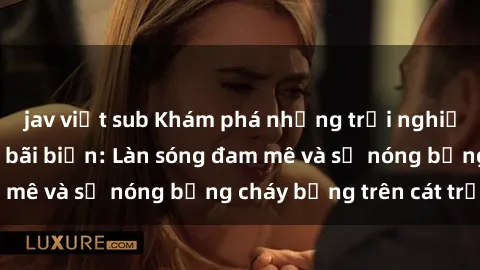 jav việt sub Khám phá những trải nghiệm độc đáo tại sex bãi biển: Làn sóng đam mê và sự nóng bỏng cháy bỏng trên cát trắng