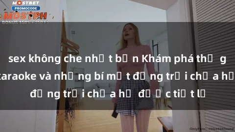 sex không che nhật bản Khám phá thế giới sex quán karaoke và những bí mật động trời chưa hề được tiết lộ