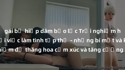 gái bị hiếp dâm bạo lực Trải nghiệm hứng khởi cùng với việc làm tình tập thể - những bí mật và kinh nghiệm để thăng hoa cảm xúc và tăng cường sự gắn kết trong mối quan hệ