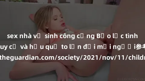sex nhà vệ sinh công cộng Bạo lực tình dục trong nhóm: nguy cơ và hậu quả to lớn đối mọi người参考: https://www.theguardian.com/society/2021/nov/11/children-as-young-as-four-are-being-sexually-abused-by