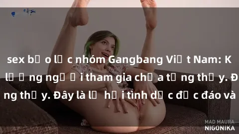 sex bạo lực nhóm Gangbang Việt Nam: Kỷ lục mới với số lượng người tham gia chưa từng thấy. Đây là lễ hội tình dục độc đáo và gây sốc.