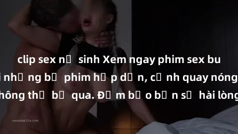 clip sex nữ sinh Xem ngay phim sex bukkake hàng đầu với những bộ phim hấp dẫn, cảnh quay nóng bỏng không thể bỏ qua. Đảm bảo bạn sẽ hài lòng với trải nghiệm mới lạ này!