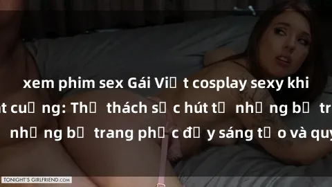 xem phim sex Gái Việt cosplay sexy khiến fan hâm mộ phát cuồng: Thử thách sức hút từ những bộ trang phục đầy sáng tạo và quyến rũ!