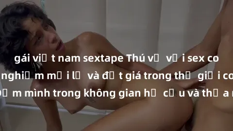 gái việt nam sextape Thú vị với sex cosplay anime: Trải nghiệm mới lạ và đắt giá trong thế giới cosplay! Đắm mình trong không gian hư cấu và thỏa mãn niềm đam mê của bạn!